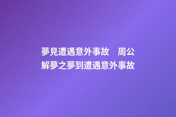 夢見遭遇意外事故　周公解夢之夢到遭遇意外事故
